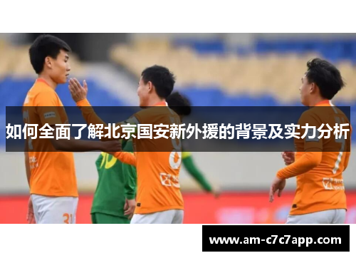 如何全面了解北京国安新外援的背景及实力分析