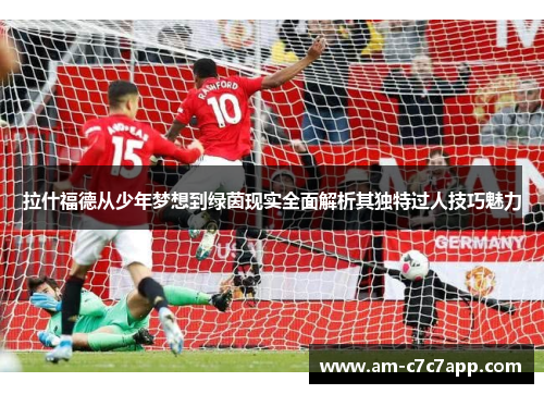 拉什福德从少年梦想到绿茵现实全面解析其独特过人技巧魅力