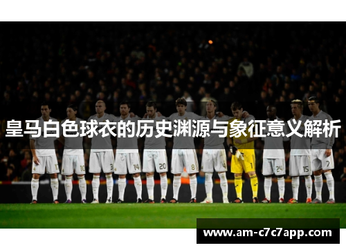 皇马白色球衣的历史渊源与象征意义解析