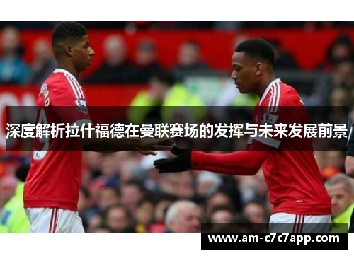 深度解析拉什福德在曼联赛场的发挥与未来发展前景