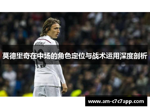 莫德里奇在中场的角色定位与战术运用深度剖析