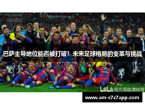 巴萨主导地位能否被打破？未来足球格局的变革与挑战