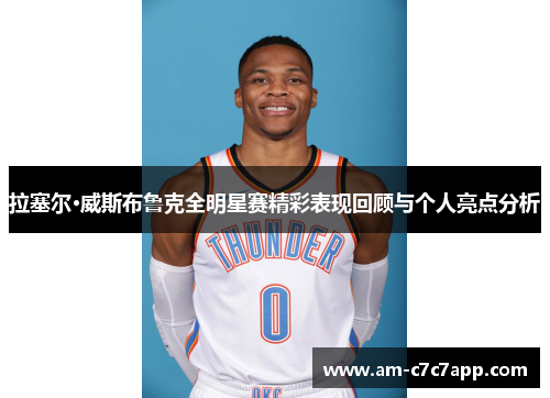 拉塞尔·威斯布鲁克全明星赛精彩表现回顾与个人亮点分析