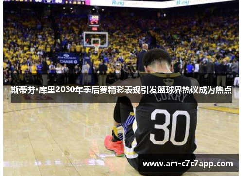 斯蒂芬·库里2030年季后赛精彩表现引发篮球界热议成为焦点