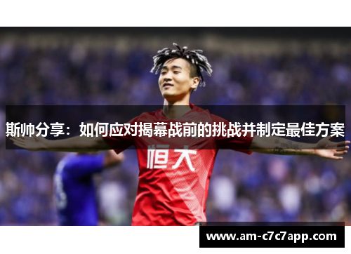 斯帅分享：如何应对揭幕战前的挑战并制定最佳方案