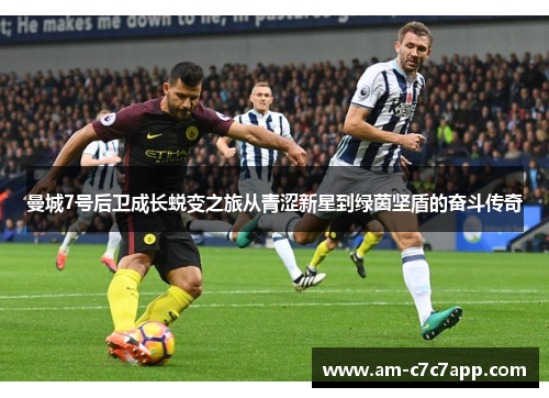 曼城7号后卫成长蜕变之旅从青涩新星到绿茵坚盾的奋斗传奇 曼城7号后卫成长蜕变之旅从青涩新星到绿茵坚盾的奋斗传奇