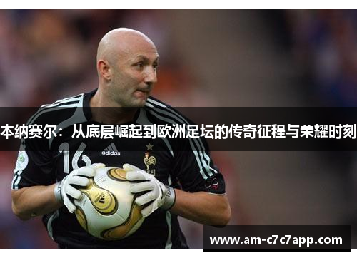 本纳赛尔:从底层崛起到欧洲足坛的传奇征程与荣耀时刻 本纳赛尔:从底层崛起到欧洲足坛的传奇征程与荣耀时刻