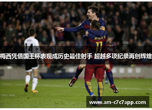 梅西凭借国王杯表现成历史最佳射手 超越多项纪录再创辉煌 梅西凭借国王杯表现成历史最佳射手 超越多项纪录再创辉煌