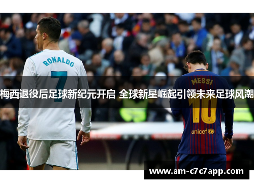 梅西退役后足球新纪元开启 全球新星崛起引领未来足球风潮 梅西退役后足球新纪元开启 全球新星崛起引领未来足球风潮