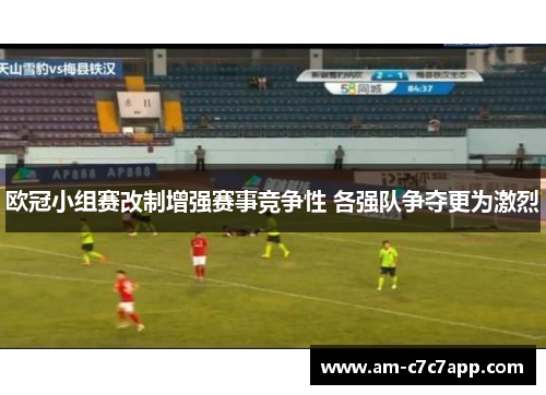 欧冠小组赛改制增强赛事竞争性 各强队争夺更为激烈