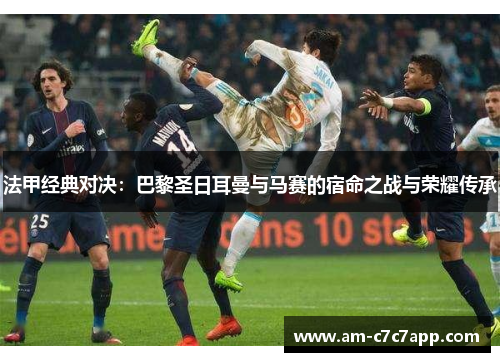 法甲经典对决:巴黎圣日耳曼与马赛的宿命之战与荣耀传承 法甲经典对决:巴黎圣日耳曼与马赛的宿命之战与荣耀传承