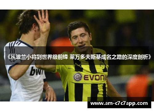 《从波兰小将到世界级前锋 莱万多夫斯基成名之路的深度剖析》