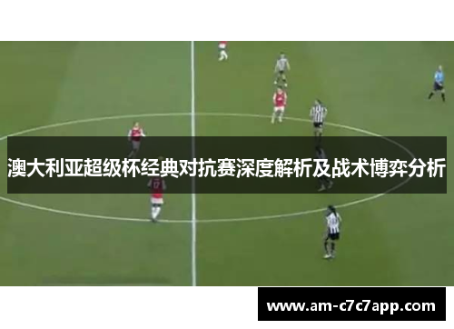 澳大利亚超级杯经典对抗赛深度解析及战术博弈分析