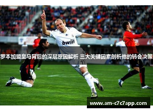 罗本加盟皇马背后的深层原因解析 三大关键因素剖析他的转会决策 罗本加盟皇马背后的深层原因解析 三大关键因素剖析他的转会决策