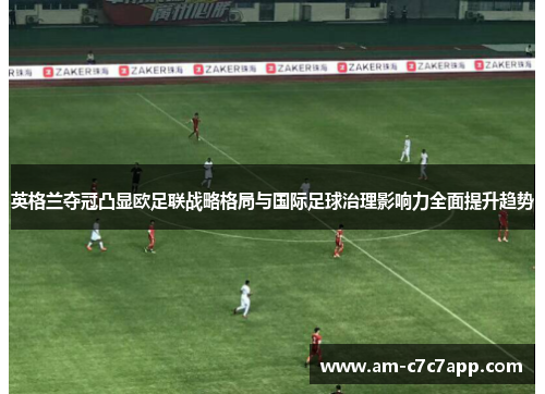 英格兰夺冠凸显欧足联战略格局与国际足球治理影响力全面提升趋势 英格兰夺冠凸显欧足联战略格局与国际足球治理影响力全面提升趋势