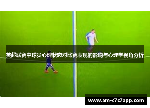 英超联赛中球员心理状态对比赛表现的影响与心理学视角分析 英超联赛中球员心理状态对比赛表现的影响与心理学视角分析