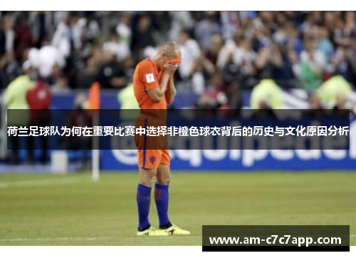荷兰足球队为何在重要比赛中选择非橙色球衣背后的历史与文化原因分析 荷兰足球队为何在重要比赛中选择非橙色球衣背后的历史与文化原因分析