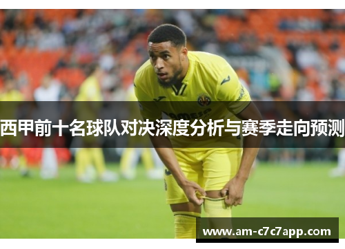 西甲前十名球队对决深度分析与赛季走向预测 西甲前十名球队对决深度分析与赛季走向预测
