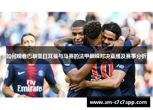 如何观看巴黎圣日耳曼与马赛的法甲巅峰对决直播及赛事分析