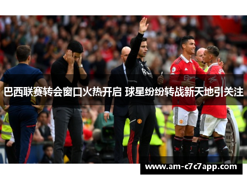 巴西联赛转会窗口火热开启 球星纷纷转战新天地引关注