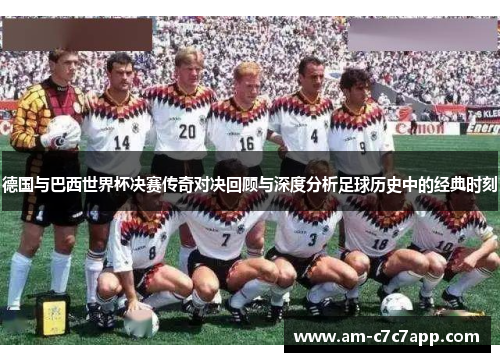 德国与巴西世界杯决赛传奇对决回顾与深度分析足球历史中的经典时刻 德国与巴西世界杯决赛传奇对决回顾与深度分析足球历史中的经典时刻