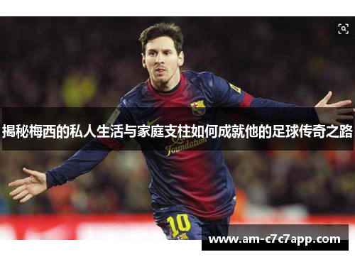 揭秘梅西的私人生活与家庭支柱如何成就他的足球传奇之路 揭秘梅西的私人生活与家庭支柱如何成就他的足球传奇之路