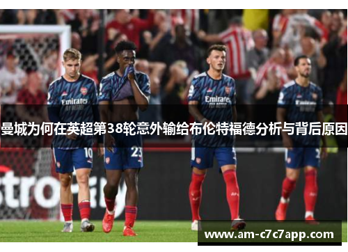 曼城为何在英超第38轮意外输给布伦特福德分析与背后原因 曼城为何在英超第38轮意外输给布伦特福德分析与背后原因