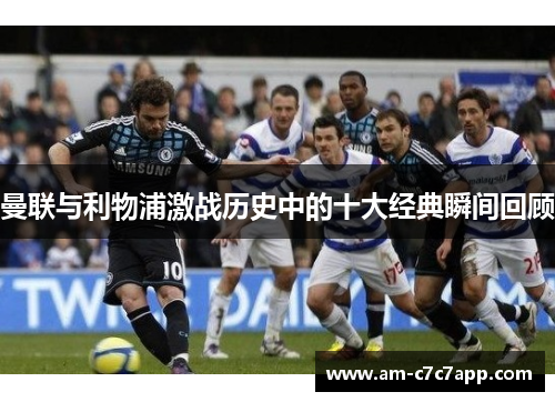 曼联与利物浦激战历史中的十大经典瞬间回顾