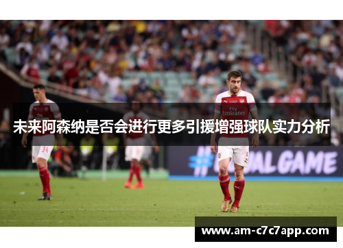 未来阿森纳是否会进行更多引援增强球队实力分析 未来阿森纳是否会进行更多引援增强球队实力分析