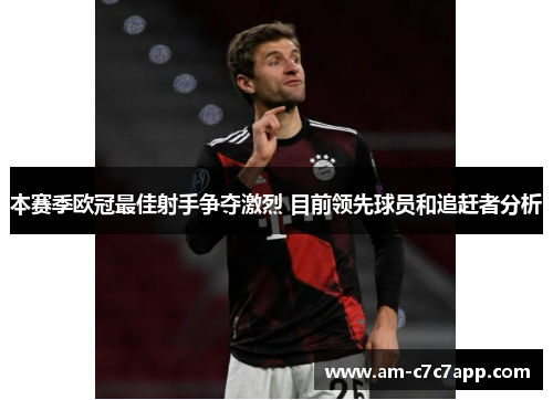 本赛季欧冠最佳射手争夺激烈 目前领先球员和追赶者分析 本赛季欧冠最佳射手争夺激烈 目前领先球员和追赶者分析