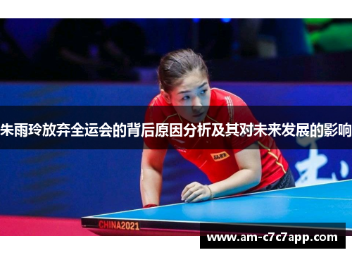 朱雨玲放弃全运会的背后原因分析及其对未来发展的影响