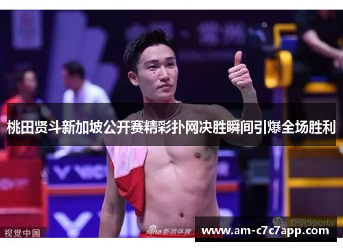 桃田贤斗新加坡公开赛精彩扑网决胜瞬间引爆全场胜利 桃田贤斗新加坡公开赛精彩扑网决胜瞬间引爆全场胜利