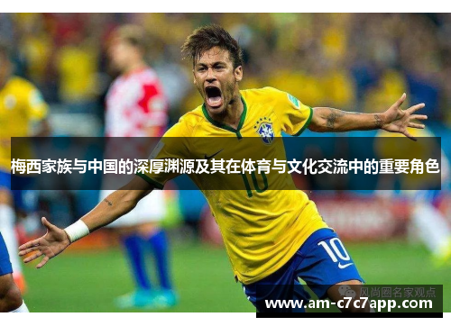 梅西家族与中国的深厚渊源及其在体育与文化交流中的重要角色 梅西家族与中国的深厚渊源及其在体育与文化交流中的重要角色