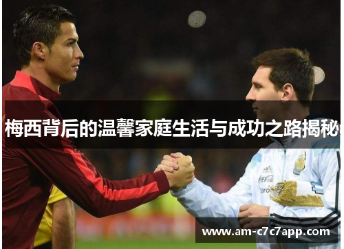 梅西背后的温馨家庭生活与成功之路揭秘 梅西背后的温馨家庭生活与成功之路揭秘