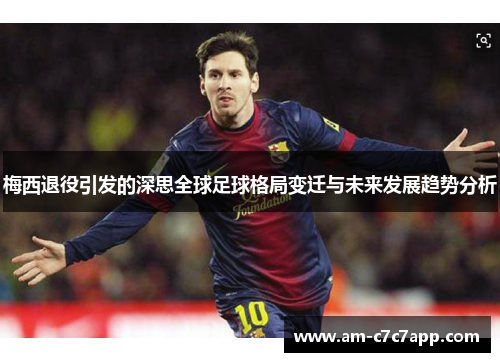 梅西退役引发的深思全球足球格局变迁与未来发展趋势分析 梅西退役引发的深思全球足球格局变迁与未来发展趋势分析