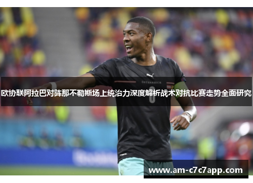 欧协联阿拉巴对阵那不勒斯场上统治力深度解析战术对抗比赛走势全面研究 欧协联阿拉巴对阵那不勒斯场上统治力深度解析战术对抗比赛走势全面研究