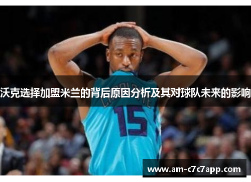 沃克选择加盟米兰的背后原因分析及其对球队未来的影响 沃克选择加盟米兰的背后原因分析及其对球队未来的影响