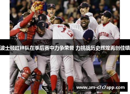 波士顿红袜队在季后赛中力争荣誉 力挑战历史辉煌再创佳绩 波士顿红袜队在季后赛中力争荣誉 力挑战历史辉煌再创佳绩
