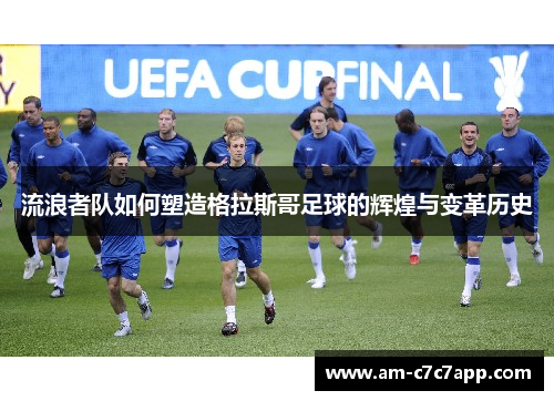 流浪者队如何塑造格拉斯哥足球的辉煌与变革历史 流浪者队如何塑造格拉斯哥足球的辉煌与变革历史