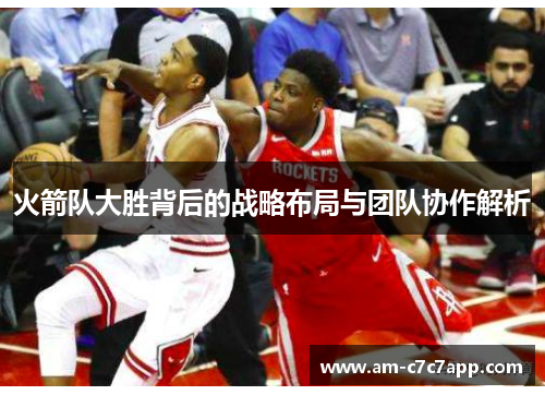 火箭队大胜背后的战略布局与团队协作解析 火箭队大胜背后的战略布局与团队协作解析
