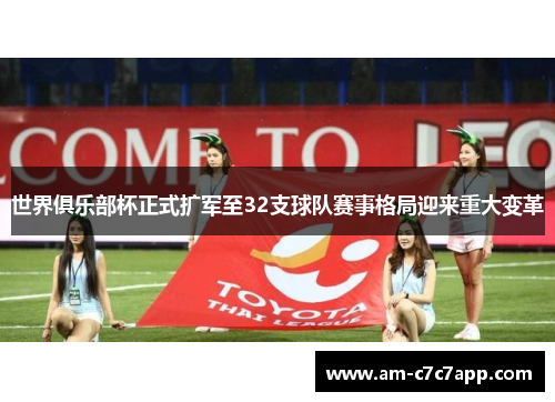 世界俱乐部杯正式扩军至32支球队赛事格局迎来重大变革