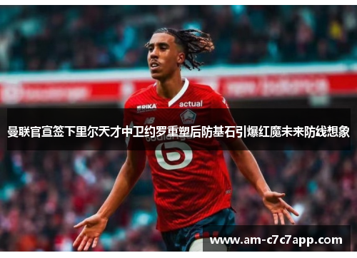 曼联官宣签下里尔天才中卫约罗重塑后防基石引爆红魔未来防线想象