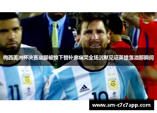 梅西美洲杯决赛崴脚被换下替补席痛哭全场沉默见证英雄落泪那瞬间