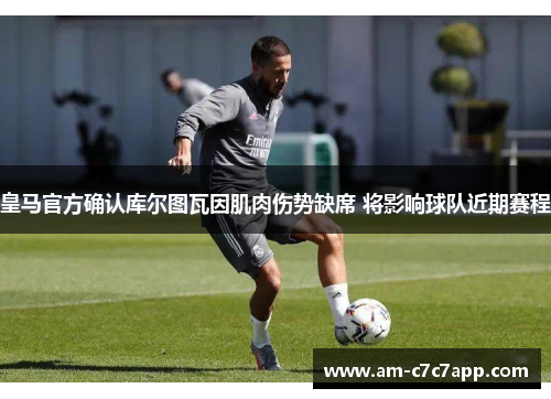皇马官方确认库尔图瓦因肌肉伤势缺席 将影响球队近期赛程
