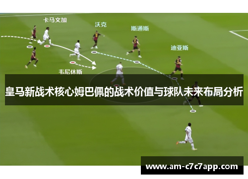 皇马新战术核心姆巴佩的战术价值与球队未来布局分析