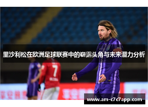 里沙利松在欧洲足球联赛中的崭露头角与未来潜力分析 里沙利松在欧洲足球联赛中的崭露头角与未来潜力分析