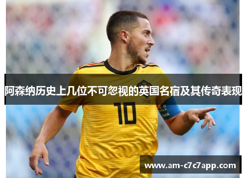 阿森纳历史上几位不可忽视的英国名宿及其传奇表现 阿森纳历史上几位不可忽视的英国名宿及其传奇表现