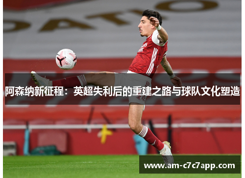 阿森纳新征程:英超失利后的重建之路与球队文化塑造 阿森纳新征程:英超失利后的重建之路与球队文化塑造