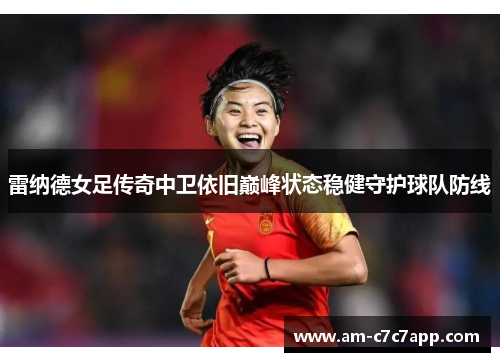 雷纳德女足传奇中卫依旧巅峰状态稳健守护球队防线 雷纳德女足传奇中卫依旧巅峰状态稳健守护球队防线