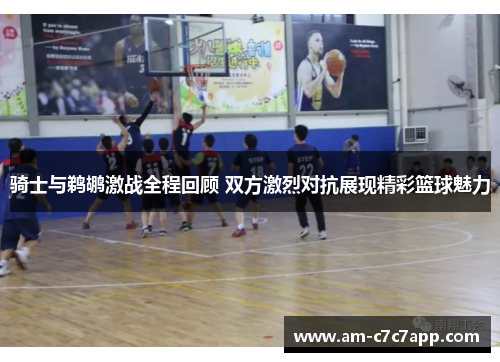 骑士与鹈鹕激战全程回顾 双方激烈对抗展现精彩篮球魅力 骑士与鹈鹕激战全程回顾 双方激烈对抗展现精彩篮球魅力